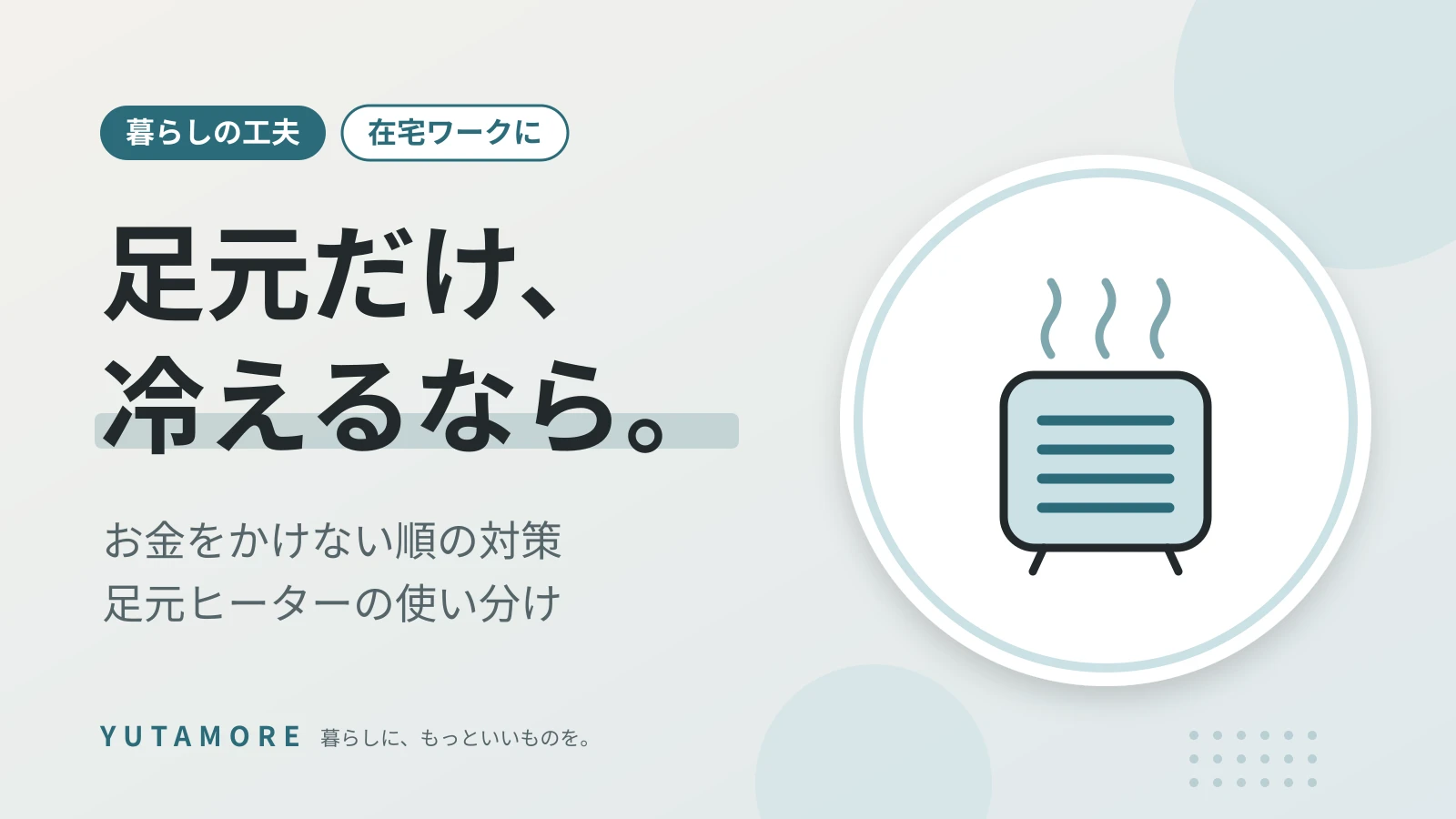 足元だけ、冷えるなら。 お金をかけない順の対策 足元ヒーターの使い分け